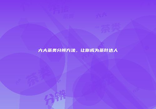 六大茶类分辨方法，让你成为茶叶达人