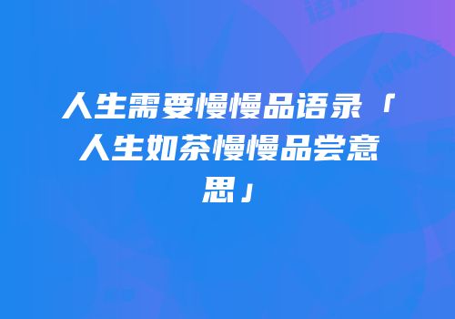 人生需要慢慢品语录「人生如茶慢慢品尝意思」