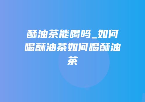 酥油茶能喝吗_如何喝酥油茶如何喝酥油茶