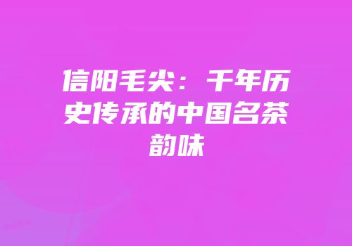 信阳毛尖：千年历史传承的中国名茶韵味