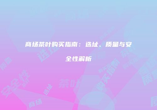 商场茶叶购买指南：选址、质量与安全性解析