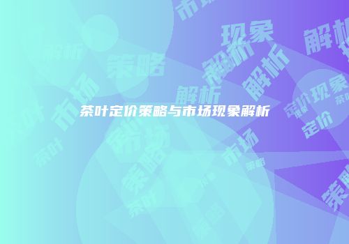 茶叶定价策略与市场现象解析