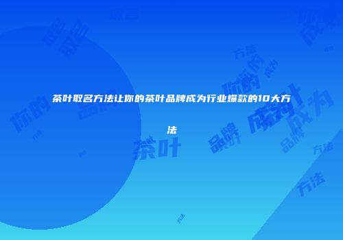 茶叶取名方法让你的茶叶品牌成为行业爆款的10大方法