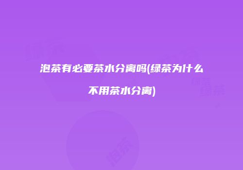 泡茶有必要茶水分离吗(绿茶为什么不用茶水分离)