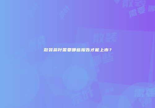 散装茶叶需要哪些报告才能上市？