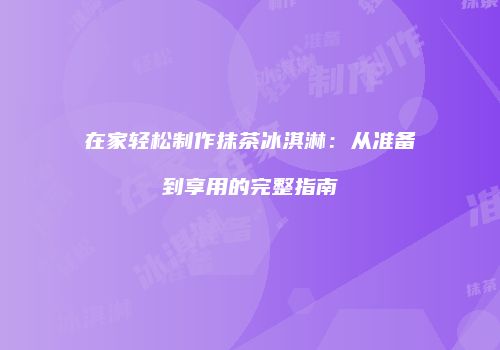 在家轻松制作抹茶冰淇淋：从准备到享用的完整指南