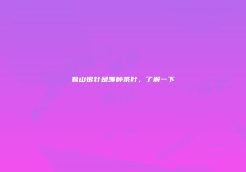 君山银针是哪种茶叶，了解一下