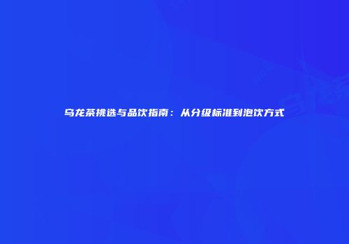 乌龙茶挑选与品饮指南：从分级标准到泡饮方式
