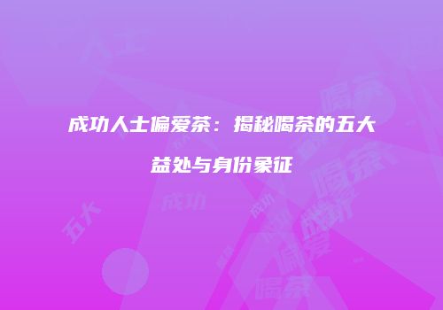 成功人士偏爱茶：揭秘喝茶的五大益处与身份象征