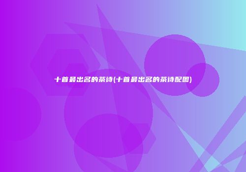 十首最出名的茶诗(十首最出名的茶诗配图)