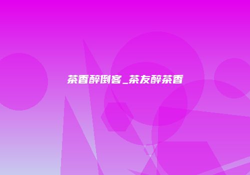 茶香醉倒客_茶友醉茶香
