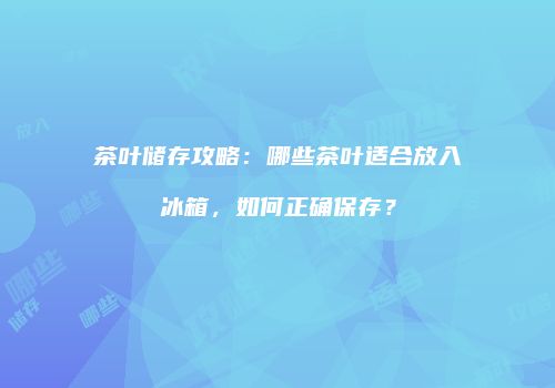 茶叶储存攻略：哪些茶叶适合放入冰箱，如何正确保存？