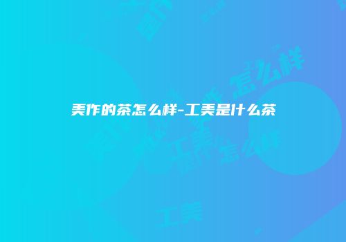 美作的茶怎么样-工美是什么茶