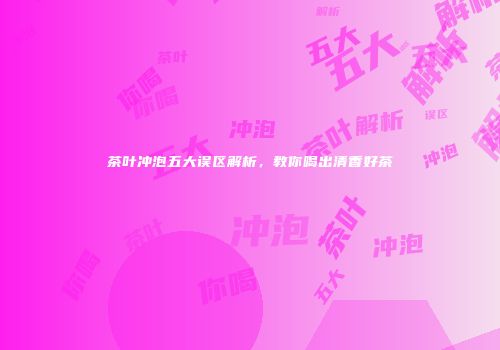 茶叶冲泡五大误区解析，教你喝出清香好茶