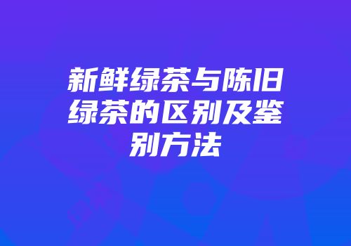 新鲜绿茶与陈旧绿茶的区别及鉴别方法