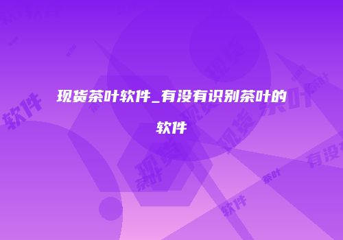 现货茶叶软件_有没有识别茶叶的软件