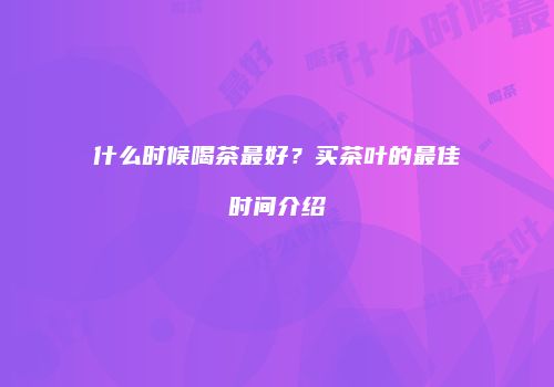 什么时候喝茶最好？买茶叶的最佳时间介绍