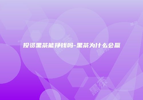投资黑茶能挣钱吗-黑茶为什么会赢