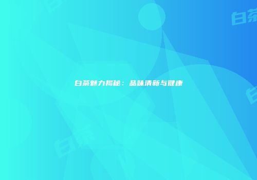 白茶魅力揭秘：品味清新与健康