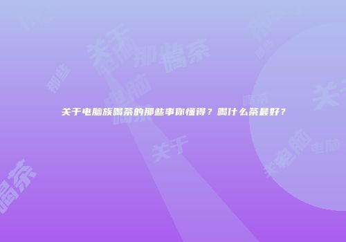 关于电脑族喝茶的那些事你懂得？喝什么茶最好？