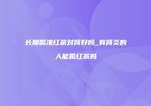 长期喝浓红茶对肾好吗_有肾炎的人能喝红茶吗