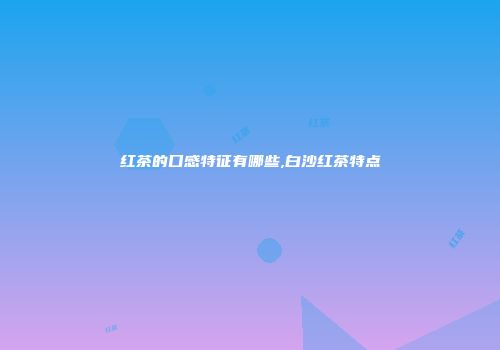 红茶的口感特征有哪些,白沙红茶特点