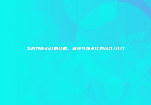怎样判断茶叶的品质，避免气味不佳的茶叶入口？