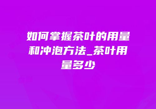 如何掌握茶叶的用量和冲泡方法_茶叶用量多少