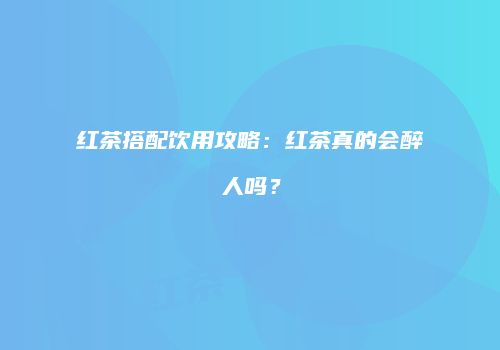 红茶搭配饮用攻略：红茶真的会醉人吗？
