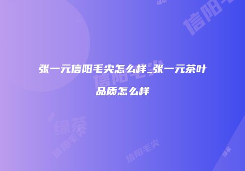 张一元信阳毛尖怎么样_张一元茶叶品质怎么样