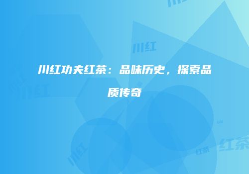 川红功夫红茶：品味历史，探索品质传奇