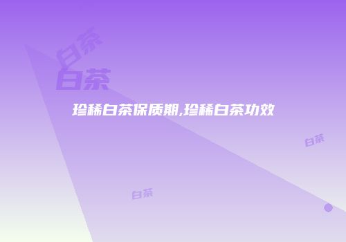 珍稀白茶保质期,珍稀白茶功效
