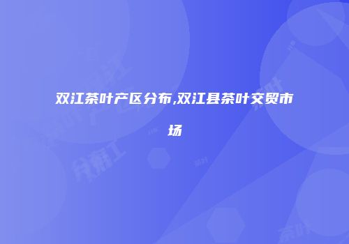 双江茶叶产区分布,双江县茶叶交贸市场