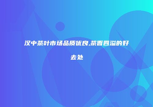 汉中茶叶市场品质优良,茶香四溢的好去处