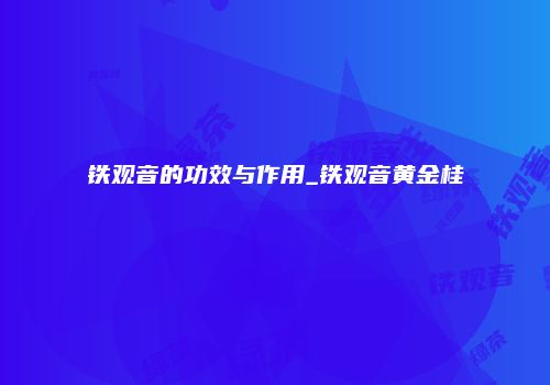 铁观音的功效与作用_铁观音黄金桂