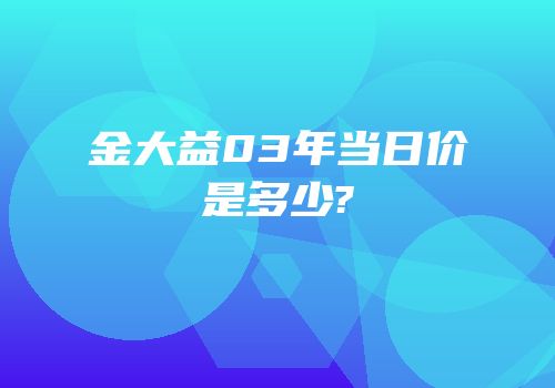 金大益03年当日价是多少?