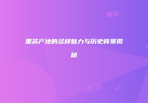 黑茶产地的多样魅力与历史背景揭秘
