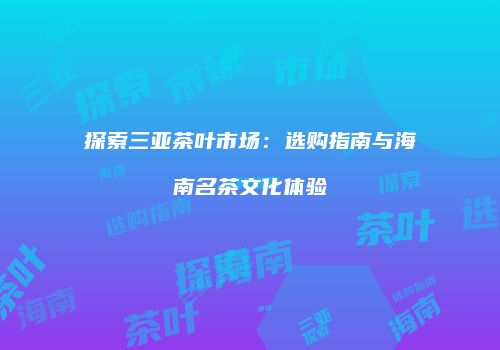 探索三亚茶叶市场：选购指南与海南名茶文化体验