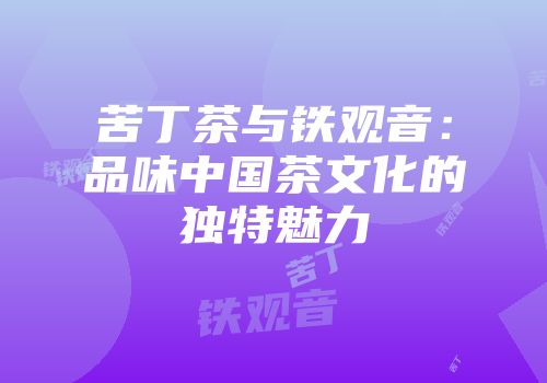 苦丁茶与铁观音：品味中国茶文化的独特魅力