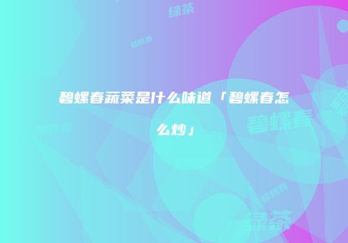 碧螺春蔬菜是什么味道「碧螺春怎么炒」