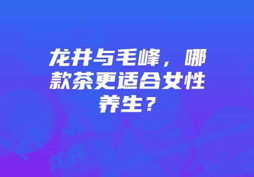 龙井与毛峰，哪款茶更适合女性养生？