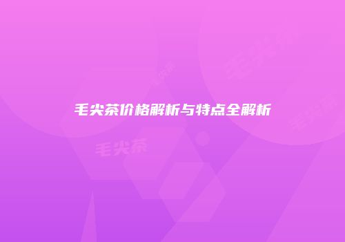 毛尖茶价格解析与特点全解析