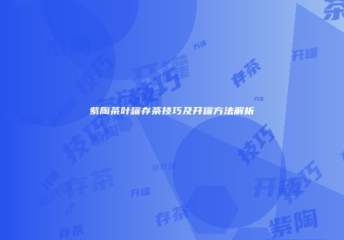 紫陶茶叶罐存茶技巧及开罐方法解析