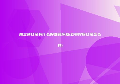 喝立顿红茶有什么好处和坏处(立顿柠檬红茶怎么样)