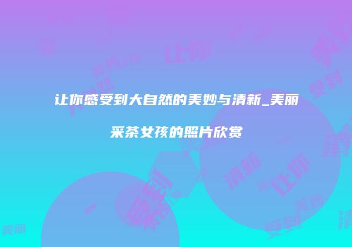 让你感受到大自然的美妙与清新_美丽采茶女孩的照片欣赏