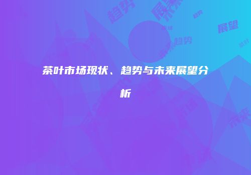 茶叶市场现状、趋势与未来展望分析