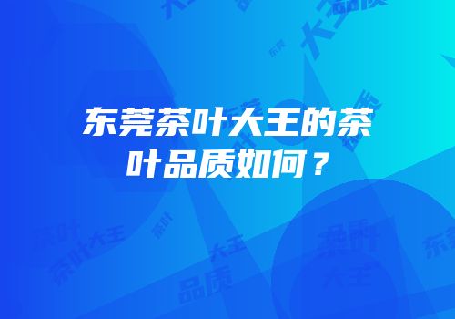东莞茶叶大王的茶叶品质如何？