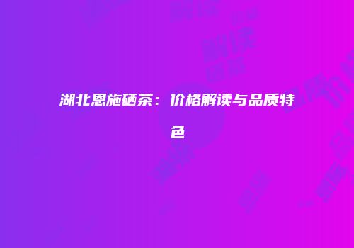 湖北恩施硒茶：价格解读与品质特色