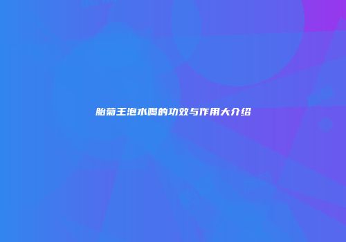 胎菊王泡水喝的功效与作用大介绍