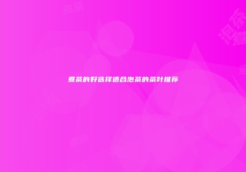 煮茶的好选择适合泡茶的茶叶推荐